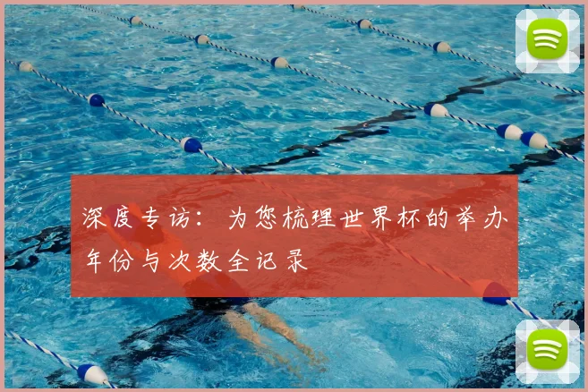 深度专访:为您梳理世界杯的举办年份与次数全记录