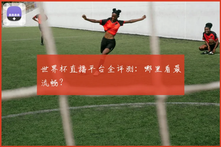 世界杯直播平台全评测：哪里看最流畅？