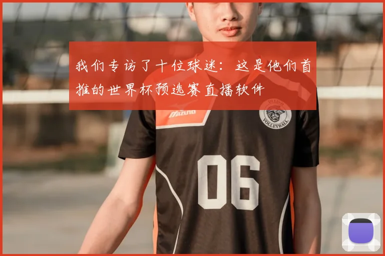 我们专访了十位球迷：这是他们首推的世界杯预选赛直播软件