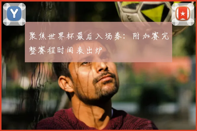 聚焦世界杯最后入场券：附加赛完整赛程时间表出炉