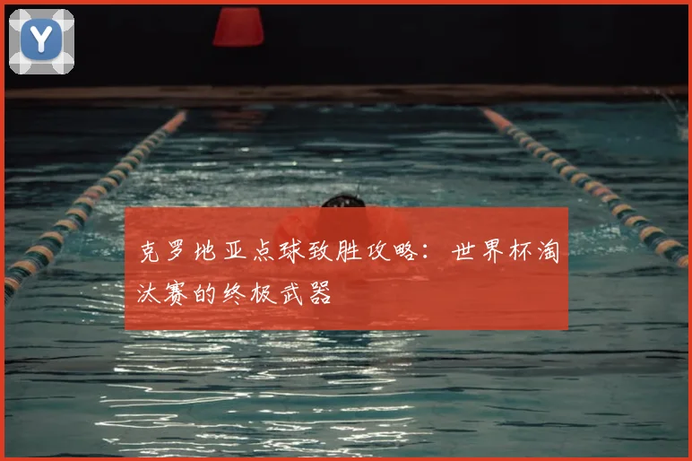 克罗地亚点球致胜攻略：世界杯淘汰赛的终极武器