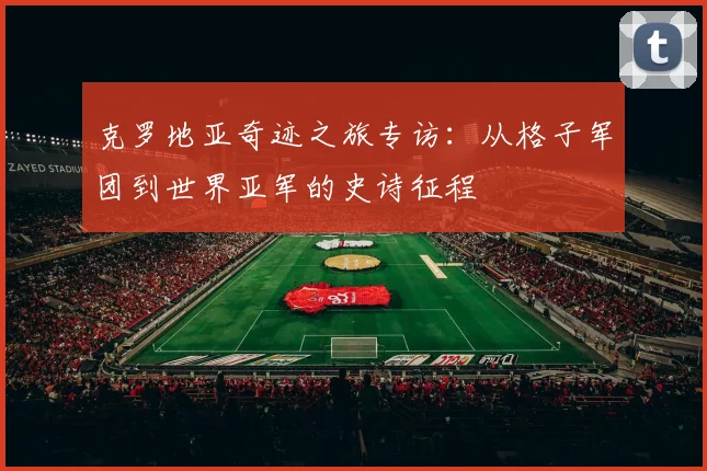 克罗地亚奇迹之旅专访：从格子军团到世界亚军的史诗征程
