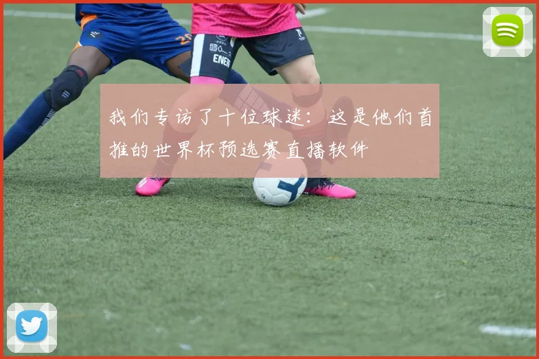 我们专访了十位球迷:这是他们首推的世界杯预选赛直播软件
