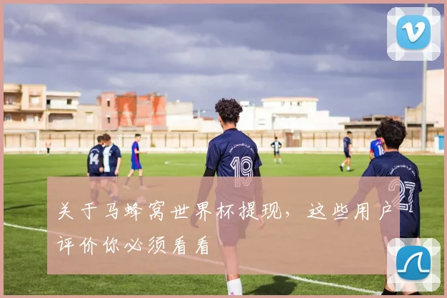 关于马蜂窝世界杯提现，这些用户评价你必须看看