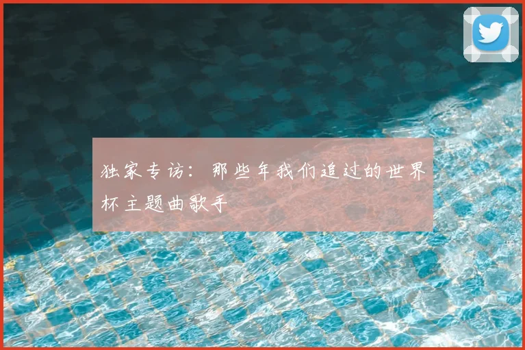 独家专访：那些年我们追过的世界杯主题曲歌手