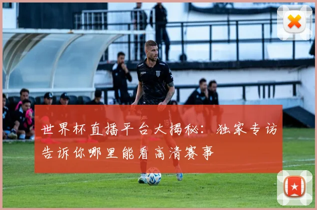 世界杯直播平台大揭秘：独家专访告诉你哪里能看高清赛事