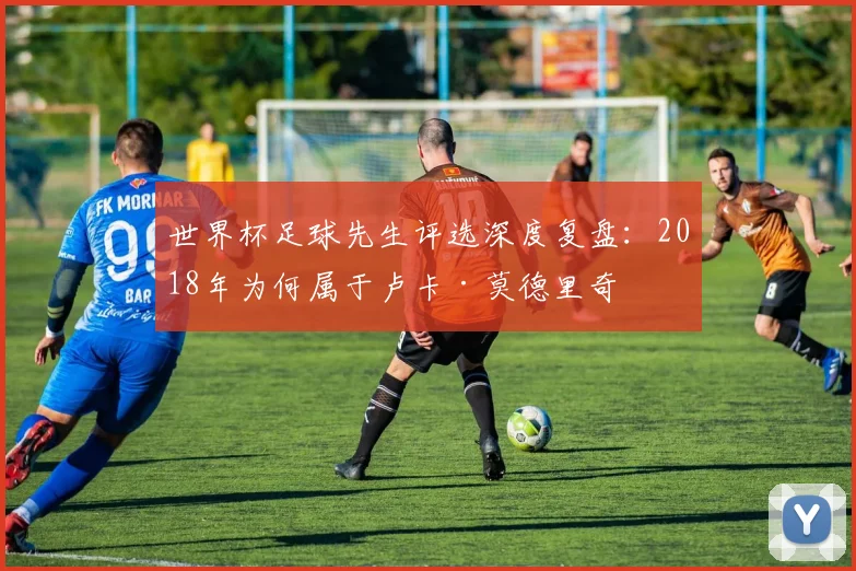 世界杯足球先生评选深度复盘：2018年为何属于卢卡·莫德里奇