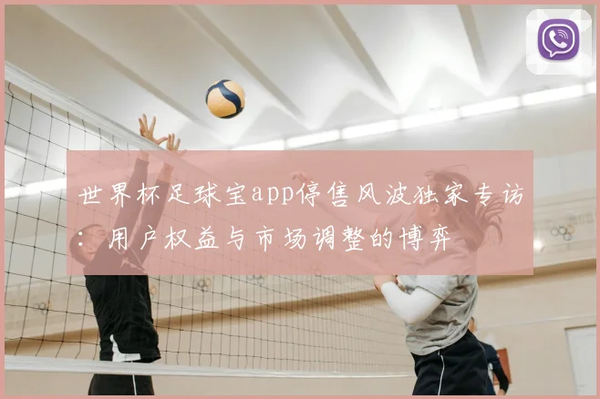 世界杯足球宝app停售风波独家专访：用户权益与市场调整的博弈