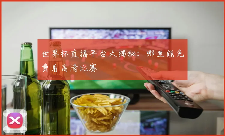 世界杯直播平台大揭秘：哪里能免费看高清比赛