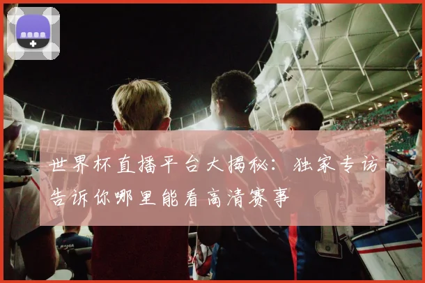 世界杯直播平台大揭秘：独家专访告诉你哪里能看高清赛事