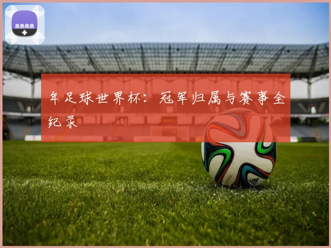 年足球世界杯:冠军归属与赛事全纪录