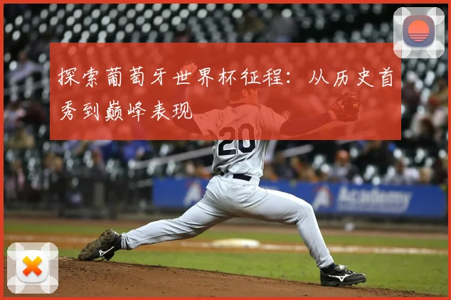 探索葡萄牙世界杯征程：从历史首秀到巅峰表现