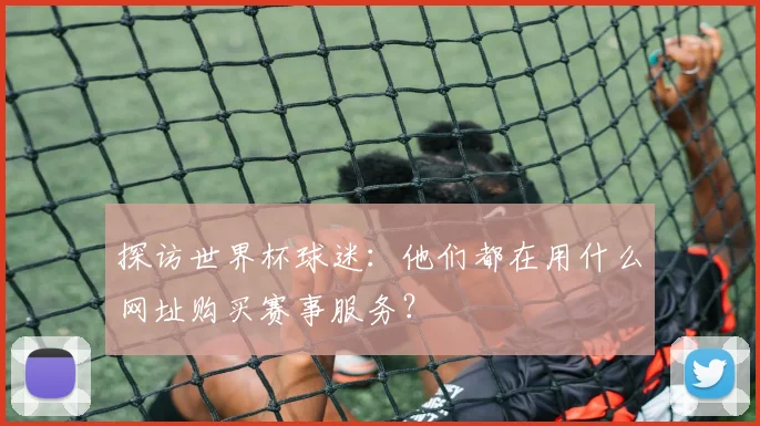 探访世界杯球迷：他们都在用什么网址购买赛事服务？