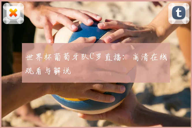 世界杯葡萄牙队C罗直播:高清在线观看与解说