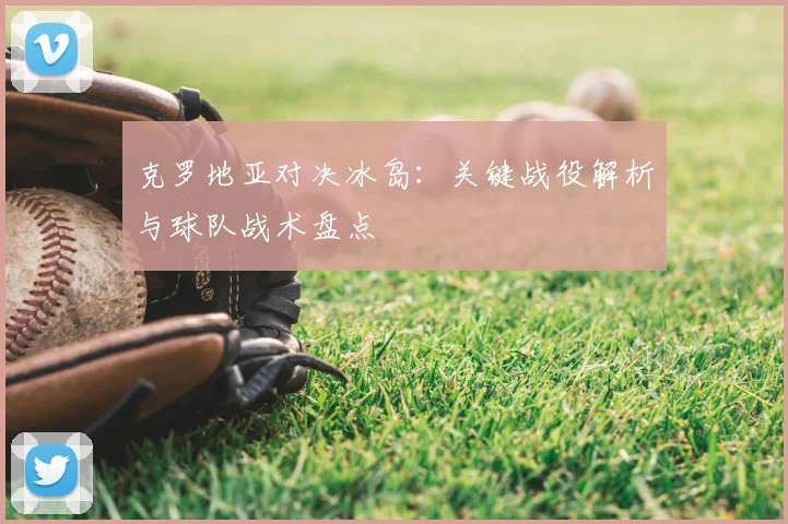 克罗地亚对决冰岛：关键战役解析与球队战术盘点
