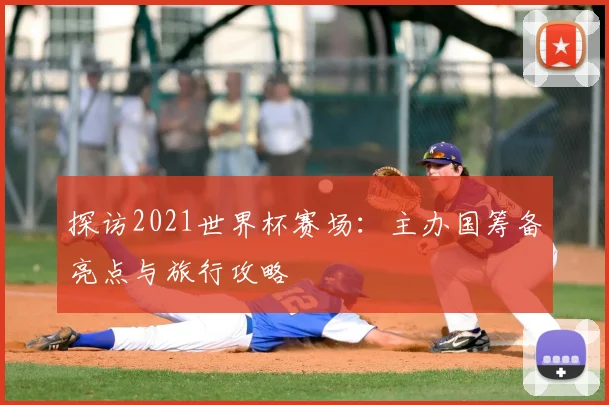 探访2021世界杯赛场：主办国筹备亮点与旅行攻略