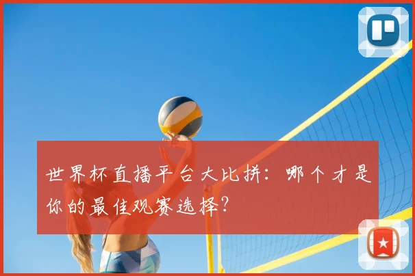 世界杯直播平台大比拼：哪个才是你的最佳观赛选择？