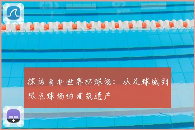 探访南非世界杯球场：从足球城到绿点球场的建筑遗产