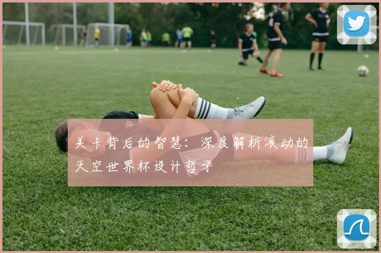 关卡背后的智慧：深度解析滚动的天空世界杯设计哲学