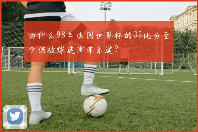 为什么98年法国世界杯的32比分至今仍被球迷津津乐道？