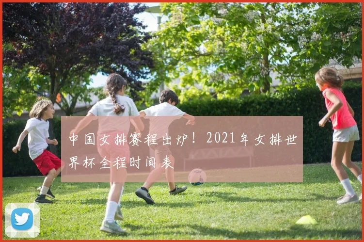 中国女排赛程出炉！2021年女排世界杯全程时间表
