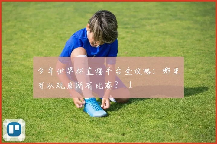 今年世界杯直播平台全攻略：哪里可以观看所有比赛？_1