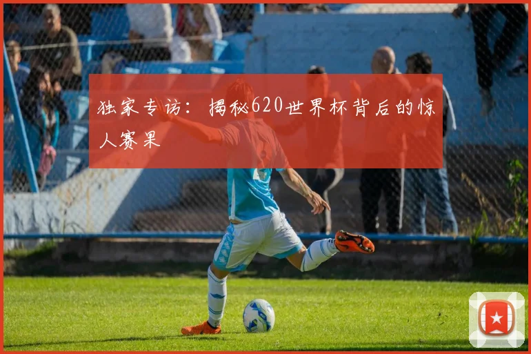 独家专访：揭秘620世界杯背后的惊人赛果